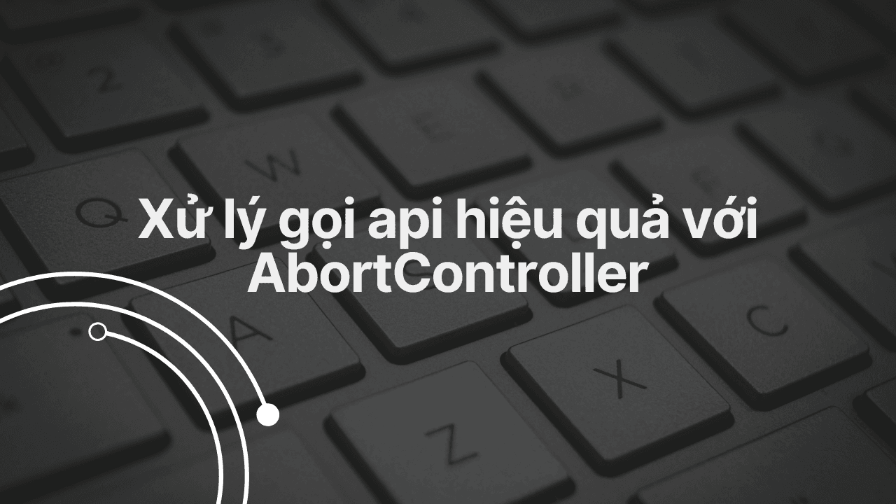 Xử lý gọi api hiệu quả với AbortController